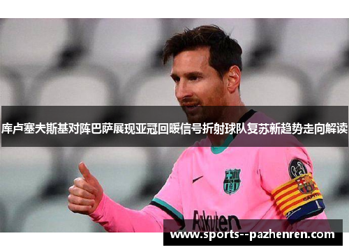 库卢塞夫斯基对阵巴萨展现亚冠回暖信号折射球队复苏新趋势走向解读 库卢塞夫斯基对阵巴萨展现亚冠回暖信号折射球队复苏新趋势走向解读