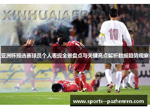 亚洲杯预选赛球员个人表现全景盘点与关键亮点解析数据趋势观察 亚洲杯预选赛球员个人表现全景盘点与关键亮点解析数据趋势观察