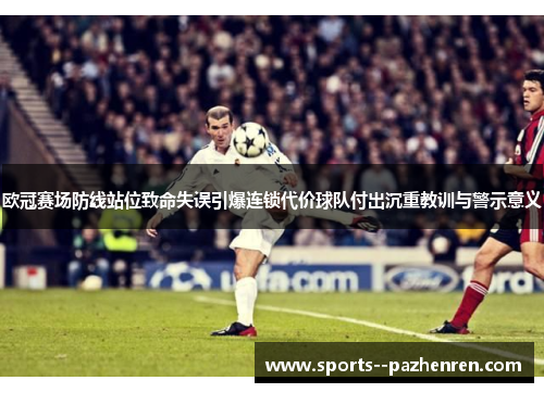 欧冠赛场防线站位致命失误引爆连锁代价球队付出沉重教训与警示意义