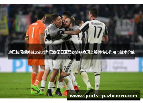 迪巴拉闪耀关键之夜对阵巴黎圣日耳曼欧协联表现全解析核心作用与战术价值 迪巴拉闪耀关键之夜对阵巴黎圣日耳曼欧协联表现全解析核心作用与战术价值