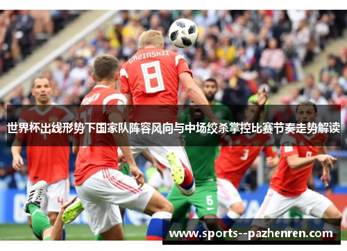 世界杯出线形势下国家队阵容风向与中场绞杀掌控比赛节奏走势解读