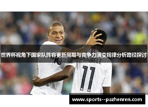 世界杯视角下国家队阵容更新周期与竞争力演变规律分析路径探讨 世界杯视角下国家队阵容更新周期与竞争力演变规律分析路径探讨