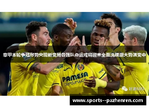 意甲本轮争冠形势突现新变局各强队命运或将迎来全面洗牌潮大势演变中