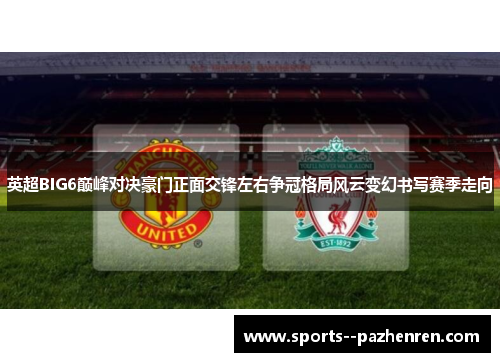 英超BIG6巅峰对决豪门正面交锋左右争冠格局风云变幻书写赛季走向 英超BIG6巅峰对决豪门正面交锋左右争冠格局风云变幻书写赛季走向