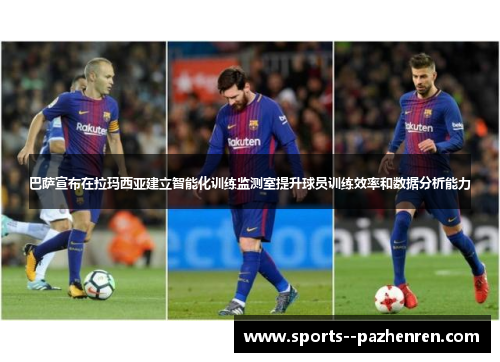 巴萨宣布在拉玛西亚建立智能化训练监测室提升球员训练效率和数据分析能力 巴萨宣布在拉玛西亚建立智能化训练监测室提升球员训练效率和数据分析能力