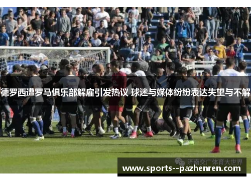 德罗西遭罗马俱乐部解雇引发热议 球迷与媒体纷纷表达失望与不解 德罗西遭罗马俱乐部解雇引发热议 球迷与媒体纷纷表达失望与不解