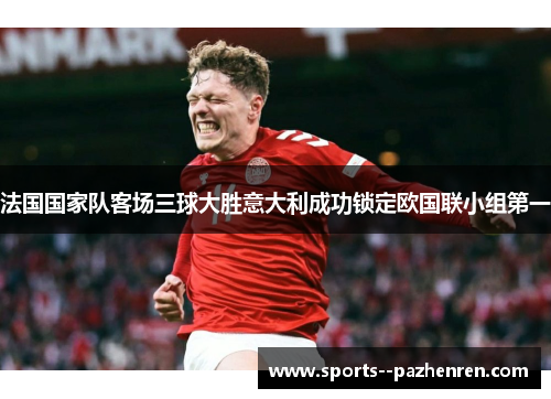 法国国家队客场三球大胜意大利成功锁定欧国联小组第一