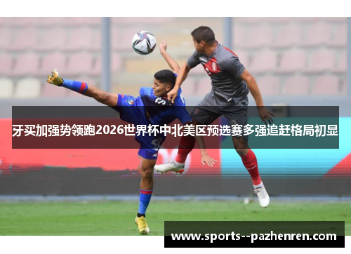牙买加强势领跑2026世界杯中北美区预选赛多强追赶格局初显