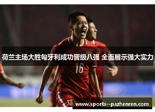荷兰主场大胜匈牙利成功晋级八强 全面展示强大实力