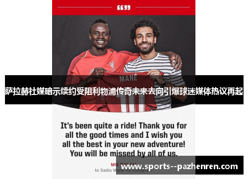 萨拉赫社媒暗示续约受阻利物浦传奇未来去向引爆球迷媒体热议再起