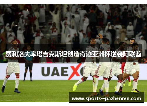 贾利洛夫率塔吉克斯坦创造奇迹亚洲杯逆袭阿联酋