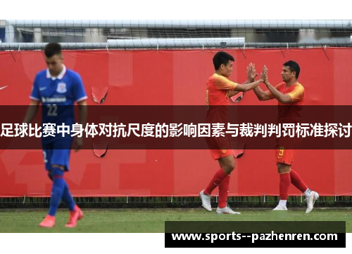 足球比赛中身体对抗尺度的影响因素与裁判判罚标准探讨 足球比赛中身体对抗尺度的影响因素与裁判判罚标准探讨