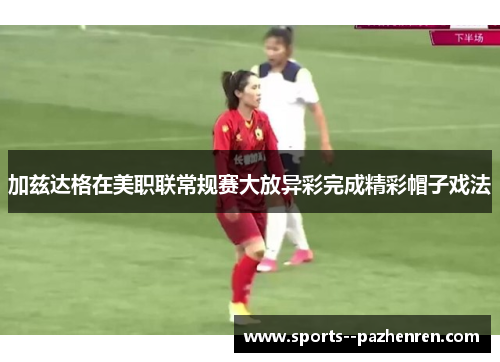 加兹达格在美职联常规赛大放异彩完成精彩帽子戏法