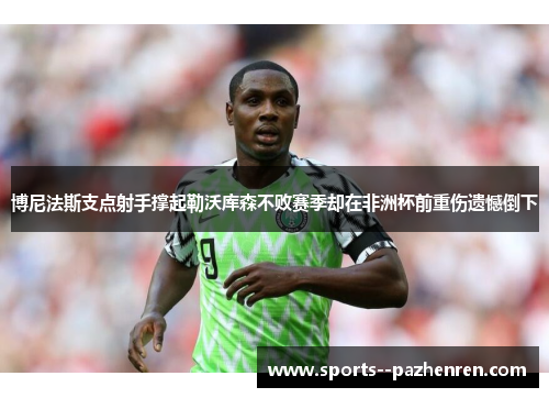博尼法斯支点射手撑起勒沃库森不败赛季却在非洲杯前重伤遗憾倒下
