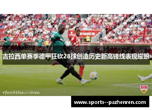 吉拉西单赛季德甲狂砍28球创造历史新高锋线表现耀眼