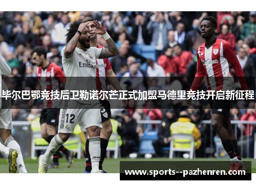 毕尔巴鄂竞技后卫勒诺尔芒正式加盟马德里竞技开启新征程