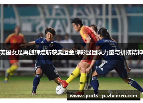 美国女足再创辉煌斩获奥运金牌彰显团队力量与拼搏精神