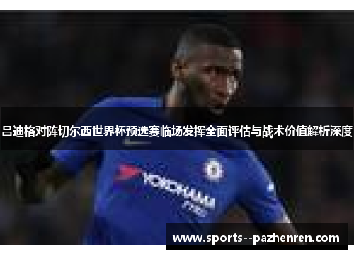 吕迪格对阵切尔西世界杯预选赛临场发挥全面评估与战术价值解析深度