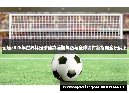 聚焦2026年世界杯足球盛宴前期筹备与全球协作新格局全景展望 聚焦2026年世界杯足球盛宴前期筹备与全球协作新格局全景展望