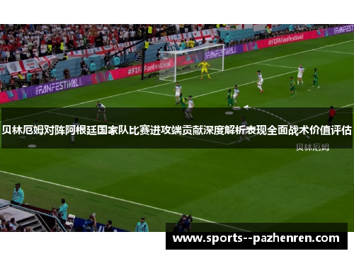 贝林厄姆对阵阿根廷国家队比赛进攻端贡献深度解析表现全面战术价值评估 贝林厄姆对阵阿根廷国家队比赛进攻端贡献深度解析表现全面战术价值评估
