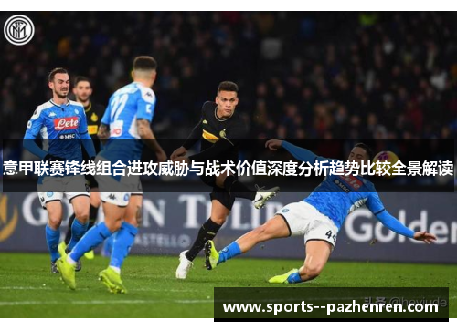 意甲联赛锋线组合进攻威胁与战术价值深度分析趋势比较全景解读 意甲联赛锋线组合进攻威胁与战术价值深度分析趋势比较全景解读