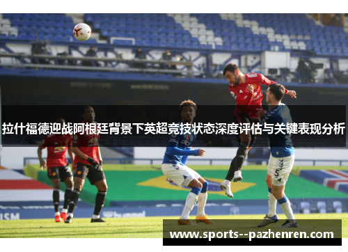 拉什福德迎战阿根廷背景下英超竞技状态深度评估与关键表现分析 拉什福德迎战阿根廷背景下英超竞技状态深度评估与关键表现分析