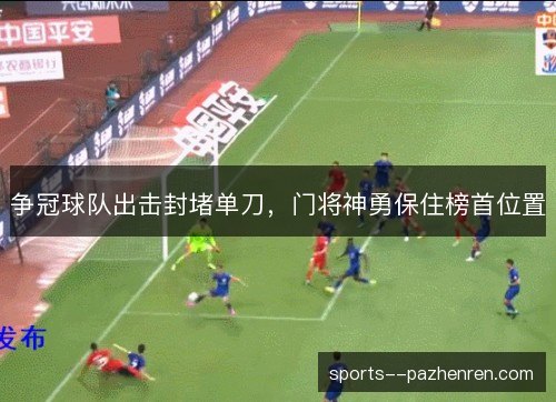 争冠球队出击封堵单刀，门将神勇保住榜首位置