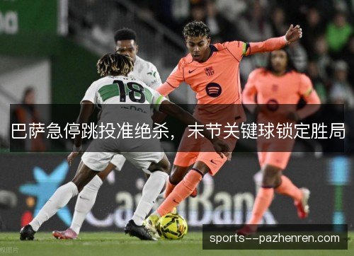 巴萨急停跳投准绝杀,末节关键球锁定胜局 巴萨急停跳投准绝杀,末节关键球锁定胜局